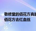 敬修堂的佰花方真能祛斑吗?他们还让买其他产品吗 敬修堂佰花方去红血丝 