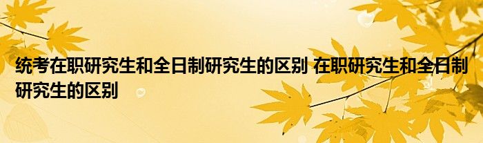 统考在职研究生和全日制研究生的区别 在职研究生和全日制研究生的区别 