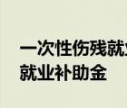 一次性伤残就业补助金由谁支付 一次性伤残就业补助金 