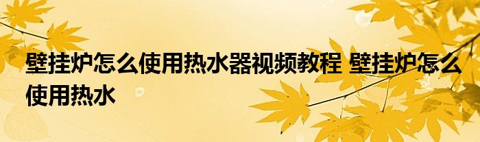 壁挂炉怎么使用热水器视频教程 壁挂炉怎么使用热水 