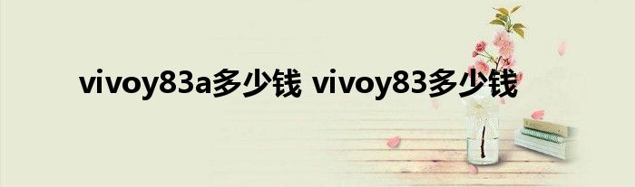 vivoy83a多少钱 vivoy83多少钱 