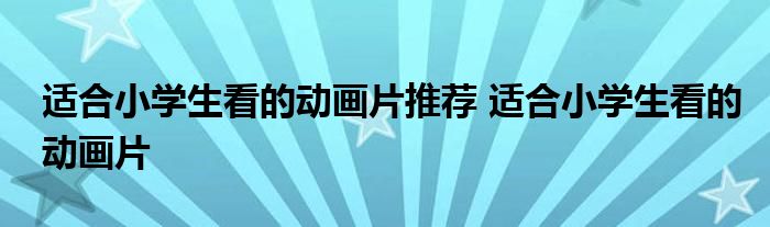 适合小学生看的动画片推荐 适合小学生看的动画片 