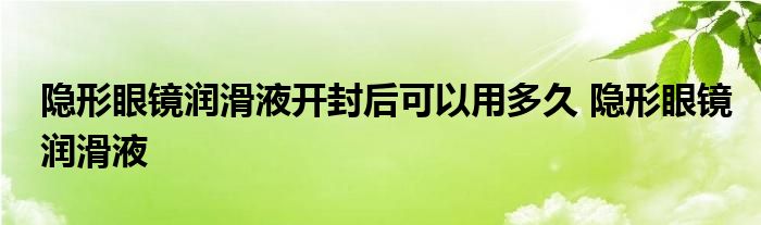 隐形眼镜润滑液开封后可以用多久 隐形眼镜润滑液 