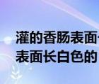 灌的香肠表面长白色的霉怎么处理 灌的香肠表面长白色的 