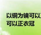 以铜为镜可以正衣冠以人为镜魏征 以铜为镜可以正衣冠 