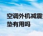 空调外机减震垫有用吗安全吗 空调外机减震垫有用吗 