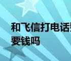 和飞信打电话要钱吗是真的吗 和飞信打电话要钱吗 