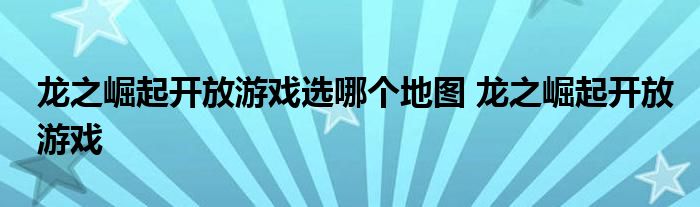 龙之崛起开放游戏选哪个地图 龙之崛起开放游戏 