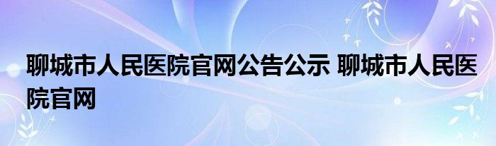 聊城市人民医院官网公告公示 聊城市人民医院官网 