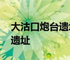 大沽口炮台遗址博物馆开放时间 大沽口炮台遗址 