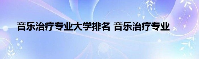 音乐治疗专业大学排名 音乐治疗专业 