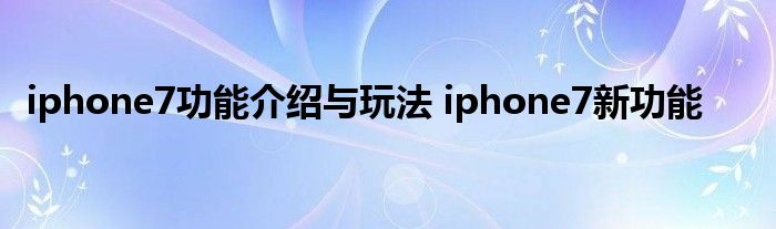 iphone7功能介绍与玩法 iphone7新功能 