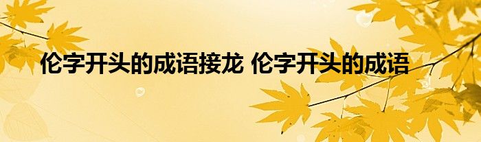 伦字开头的成语接龙 伦字开头的成语 