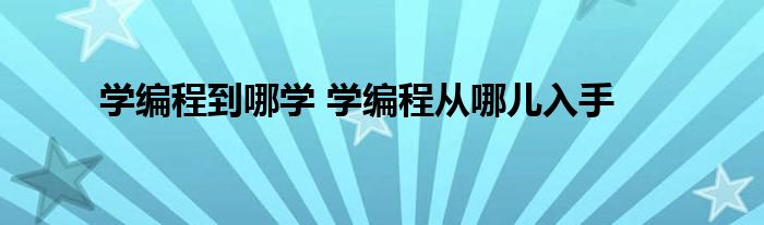 学编程到哪学 学编程从哪儿入手 