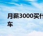 月薪3000买什么车随便开 月薪3000买什么车 