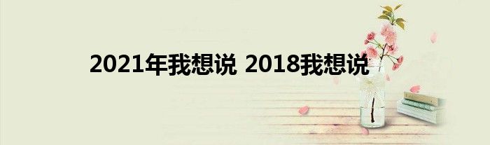 2021年我想说 2018我想说 