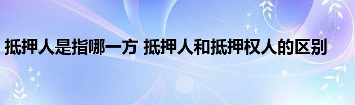 抵押人是指哪一方 抵押人和抵押权人的区别 