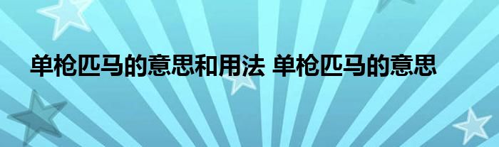 单枪匹马的意思和用法 单枪匹马的意思 