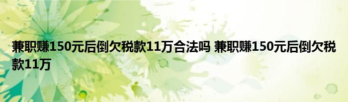 兼职赚150元后倒欠税款11万合法吗 兼职赚150元后倒欠税款11万 