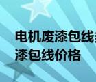 电机废漆包线多少钱一公斤最新 今日电机废漆包线价格 