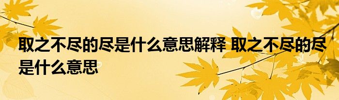 取之不尽的尽是什么意思解释 取之不尽的尽是什么意思 