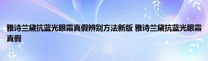 雅诗兰黛抗蓝光眼霜真假辨别方法新版 雅诗兰黛抗蓝光眼霜真假 