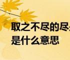 取之不尽的尽是什么意思解释 取之不尽的尽是什么意思 