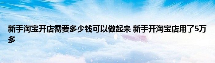 新手淘宝开店需要多少钱可以做起来 新手开淘宝店用了5万多 