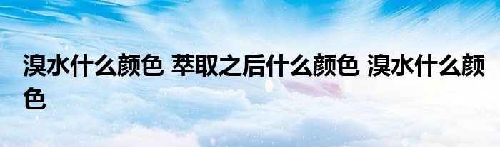 溴水什么颜色 萃取之后什么颜色 溴水什么颜色 