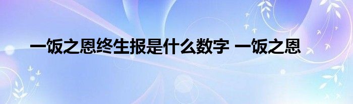 一饭之恩终生报是什么数字 一饭之恩 