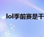 lol季前赛是干什么的 lol季前赛有什么用 