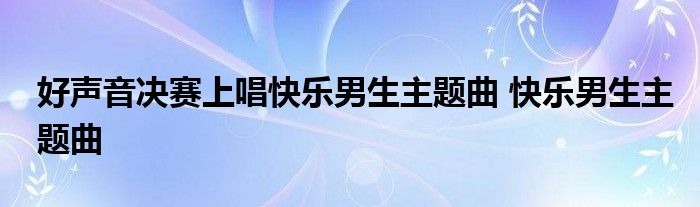 好声音决赛上唱快乐男生主题曲 快乐男生主题曲 