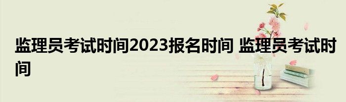 监理员考试时间2023报名时间 监理员考试时间 