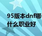 95版本dnf哪个角色比较厉害 dnf95版本玩什么职业好 