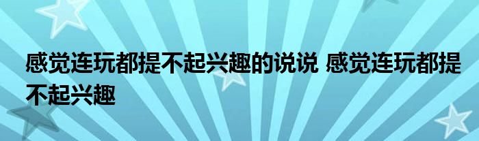 感觉连玩都提不起兴趣的说说 感觉连玩都提不起兴趣 