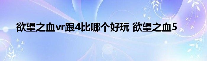 欲望之血vr跟4比哪个好玩 欲望之血5 