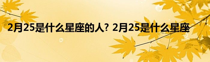 2月25是什么星座的人? 2月25是什么星座 