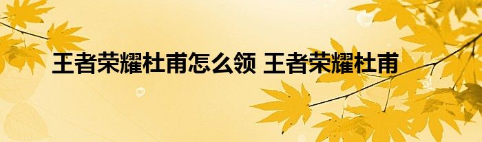 王者荣耀杜甫怎么领 王者荣耀杜甫 