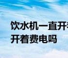 饮水机一直开着费电吗怎么回事 饮水机一直开着费电吗 