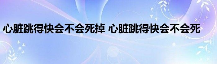 心脏跳得快会不会死掉 心脏跳得快会不会死 