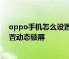 oppo手机怎么设置动态锁屏壁纸自定义 oppo手机怎么设置动态锁屏 