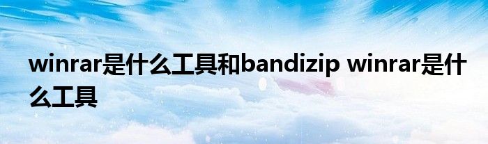 winrar是什么工具和bandizip winrar是什么工具 