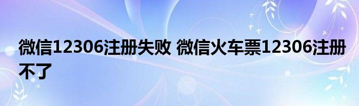 微信12306注册失败 微信火车票12306注册不了 