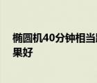 椭圆机40分钟相当跑步几公里 椭圆机和跑步机哪个减肥效果好 