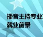 播音主持专业就业前景和方向 播音主持专业就业前景 