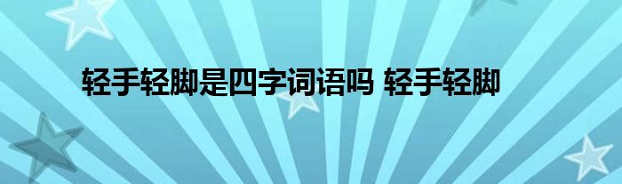 轻手轻脚是四字词语吗 轻手轻脚 