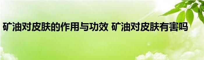 矿油对皮肤的作用与功效 矿油对皮肤有害吗 