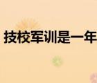 技校军训是一年一次吗 技校军训一般多少天 