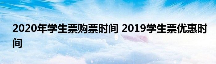 2020年学生票购票时间 2019学生票优惠时间 