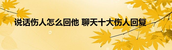 说话伤人怎么回他 聊天十大伤人回复 